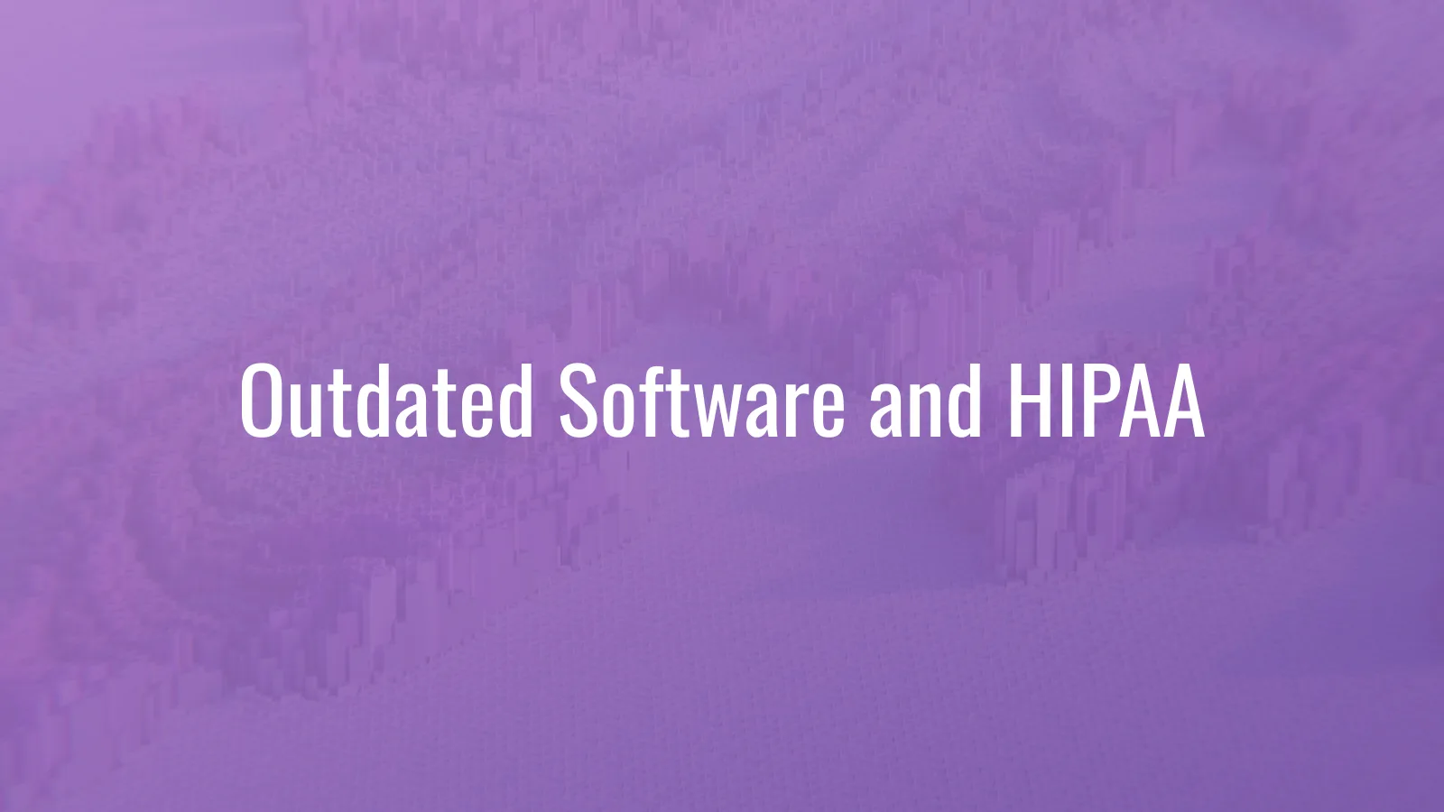 Outdated Software & HIPAA: How to Check Technology Risk